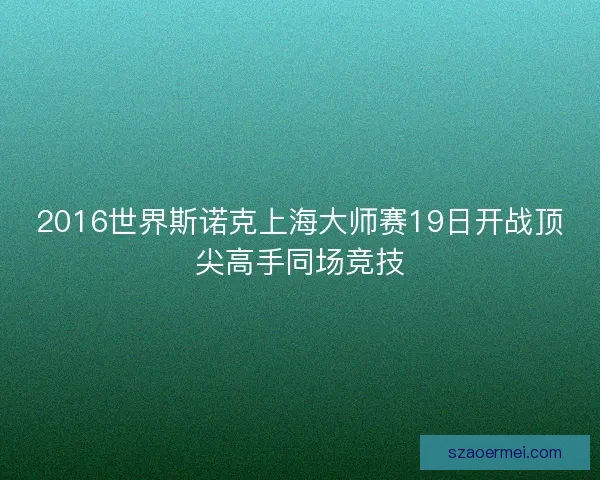 2016世界斯诺克上海大师赛19日开战顶尖高手同场竞技